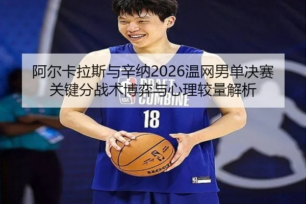 阿尔卡拉斯与辛纳2026温网男单决赛关键分战术博弈与心理较量解析
